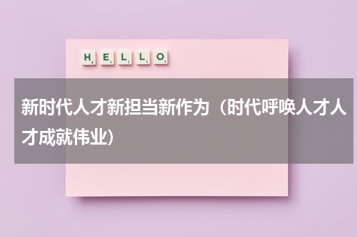 新时代人才新担当新作为（时代呼唤人才人才成就伟业）