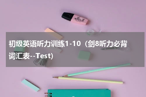 初级英语听力训练1-10（剑8听力必背词汇表--Test）