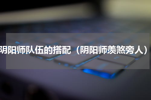 阴阳师队伍的搭配（阴阳师羡煞旁人）