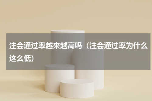 注会通过率越来越高吗（注会通过率为什么这么低）