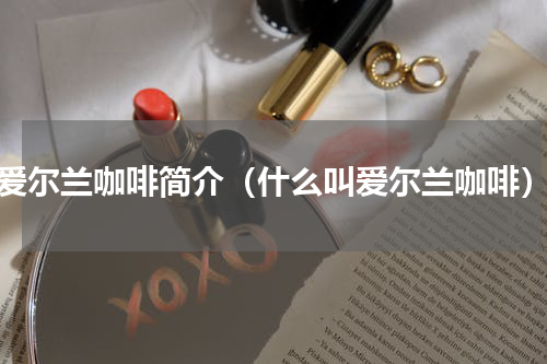 爱尔兰咖啡简介（什么叫爱尔兰咖啡）