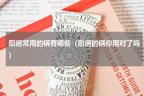 厨房常用的锅有哪些（厨房的锅你用对了吗）