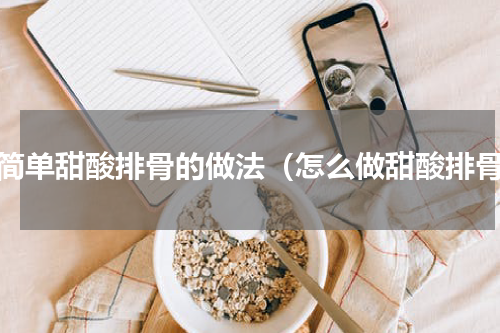 最简单甜酸排骨的做法（怎么做甜酸排骨）