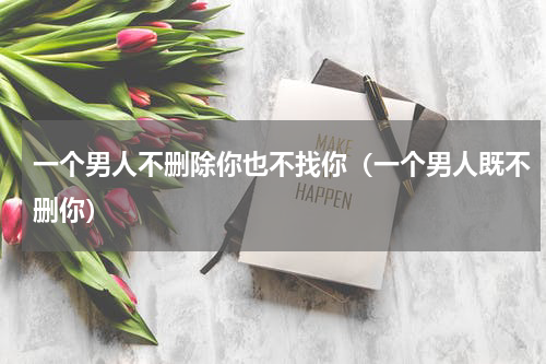一个男人不删除你也不找你（一个男人既不删你）