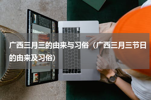 广西三月三的由来与习俗（广西三月三节日的由来及习俗）