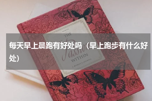 每天早上晨跑有好处吗（早上跑步有什么好处）