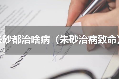 朱砂都治啥病（朱砂治病致命）