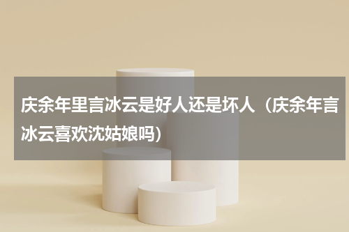 庆余年里言冰云是好人还是坏人（庆余年言冰云喜欢沈姑娘吗）
