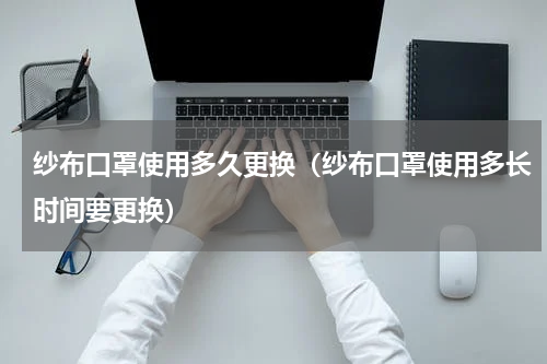 纱布口罩使用多久更换（纱布口罩使用多长时间要更换）