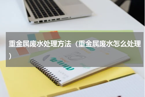 重金属废水处理方法（重金属废水怎么处理）
