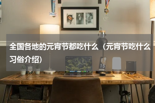 全国各地的元宵节都吃什么（元宵节吃什么习俗介绍）