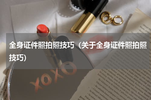 全身证件照拍照技巧（关于全身证件照拍照技巧）