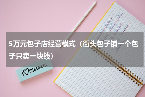 5万元包子店经营模式（街头包子铺一个包子只卖一块钱）