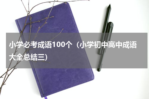 小学必考成语100个（小学初中高中成语大全总结三）