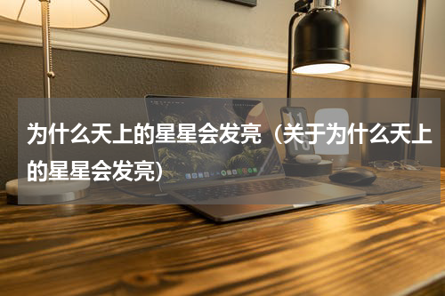 为什么天上的星星会发亮（关于为什么天上的星星会发亮）