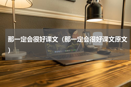 那一定会很好课文（那一定会很好课文原文）