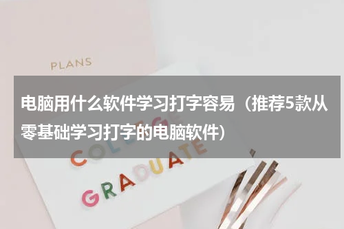 电脑用什么软件学习打字容易（推荐5款从零基础学习打字的电脑软件）