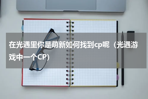 在光遇里你是萌新如何找到cp呢（光遇游戏中一个CP）