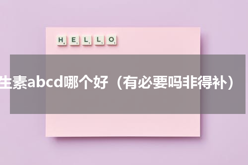 维生素abcd哪个好（有必要吗非得补）