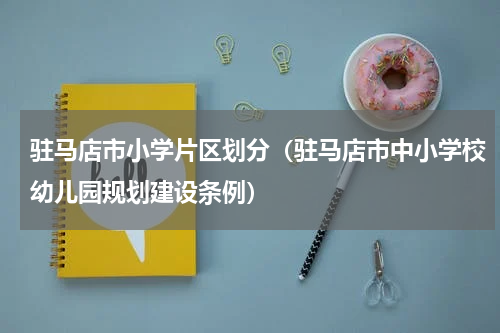 驻马店市小学片区划分（驻马店市中小学校幼儿园规划建设条例）