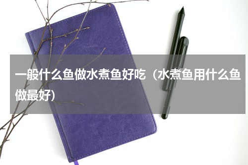 一般什么鱼做水煮鱼好吃（水煮鱼用什么鱼做最好）