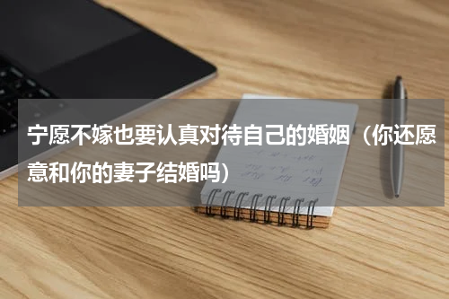 宁愿不嫁也要认真对待自己的婚姻（你还愿意和你的妻子结婚吗）