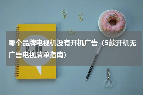 哪个品牌电视机没有开机广告（5款开机无广告电视清单指南）