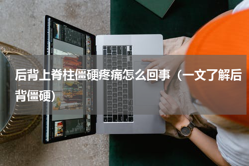 后背上脊柱僵硬疼痛怎么回事（一文了解后背僵硬）