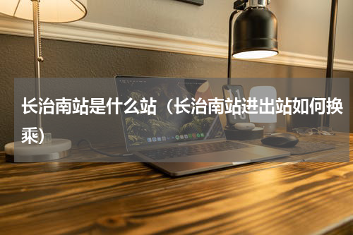 长治南站是什么站（长治南站进出站如何换乘）