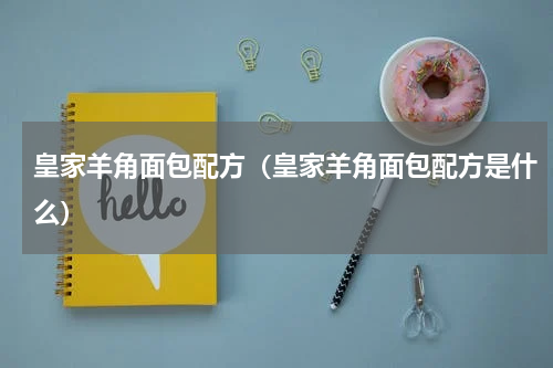 皇家羊角面包配方（皇家羊角面包配方是什么）