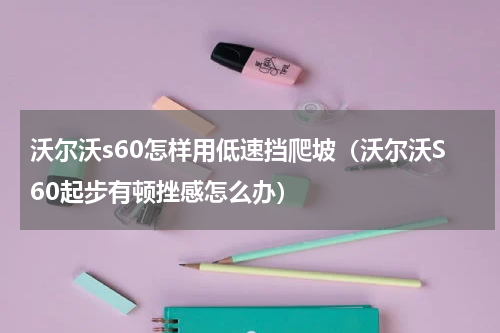 沃尔沃s60怎样用低速挡爬坡（沃尔沃S60起步有顿挫感怎么办）
