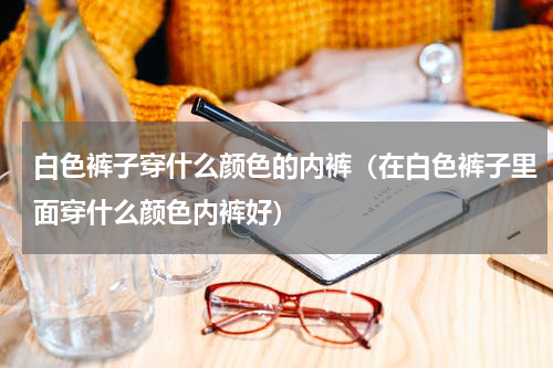白色裤子穿什么颜色的内裤（在白色裤子里面穿什么颜色内裤好）