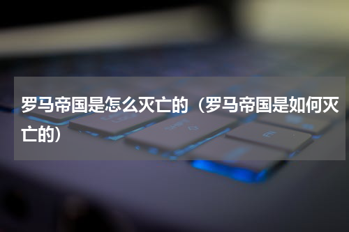罗马帝国是怎么灭亡的（罗马帝国是如何灭亡的）