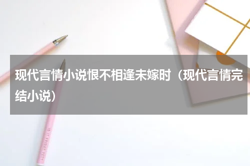 现代言情小说恨不相逢未嫁时（现代言情完结小说）