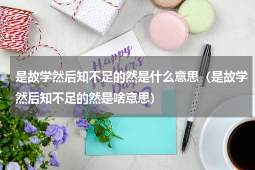 是故学然后知不足的然是什么意思（是故学然后知不足的然是啥意思）