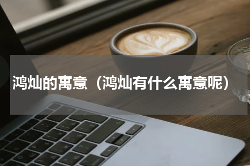 鸿灿的寓意（鸿灿有什么寓意呢）