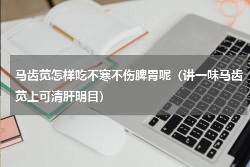 马齿苋怎样吃不寒不伤脾胃呢（讲一味马齿苋上可清肝明目）