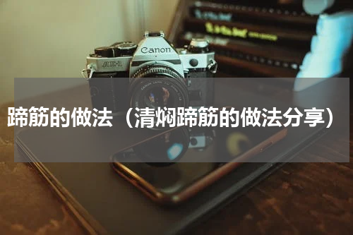 蹄筋的做法（清焖蹄筋的做法分享）