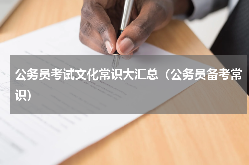 公务员考试文化常识大汇总（公务员备考常识）