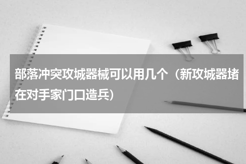 部落冲突攻城器械可以用几个（新攻城器堵在对手家门口造兵）
