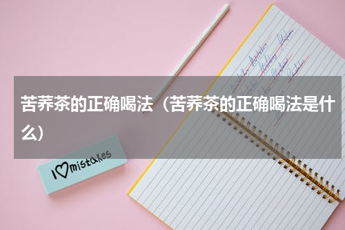 苦荞茶的正确喝法（苦荞茶的正确喝法是什么）