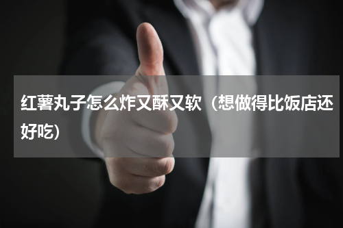 红薯丸子怎么炸又酥又软（想做得比饭店还好吃）