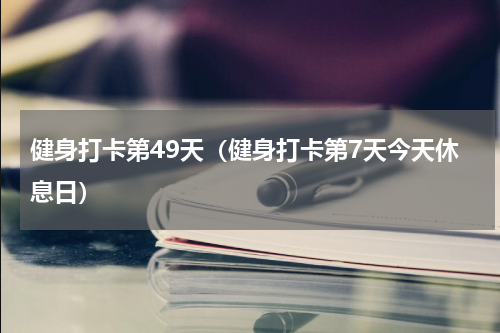 健身打卡第49天（健身打卡第7天今天休息日）