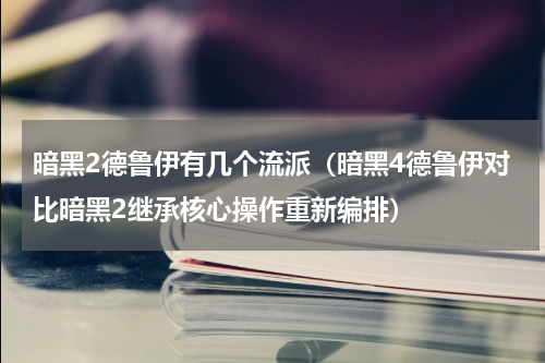 暗黑2德鲁伊有几个流派（暗黑4德鲁伊对比暗黑2继承核心操作重新编排）