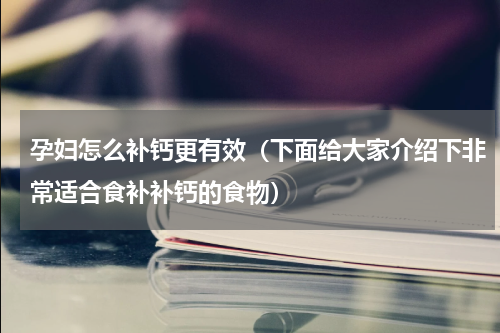 孕妇怎么补钙更有效（下面给大家介绍下非常适合食补补钙的食物）