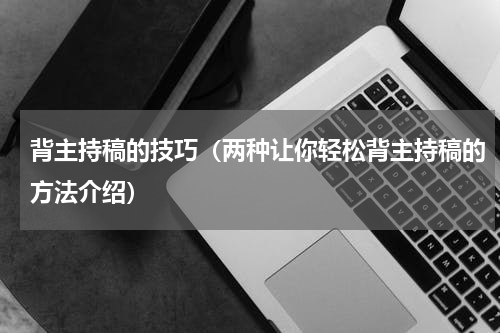 背主持稿的技巧（两种让你轻松背主持稿的方法介绍）