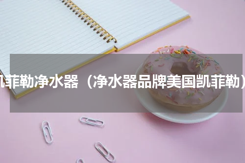 凯菲勒净水器（净水器品牌美国凯菲勒）