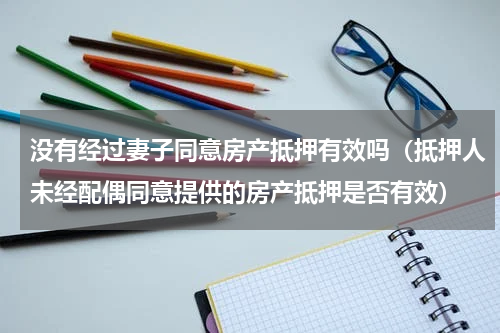 没有经过妻子同意房产抵押有效吗（抵押人未经配偶同意提供的房产抵押是否有效）