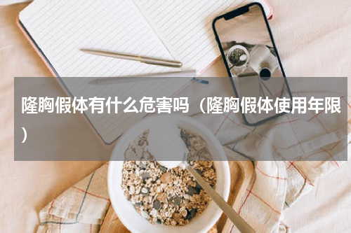 隆胸假体有什么危害吗（隆胸假体使用年限）