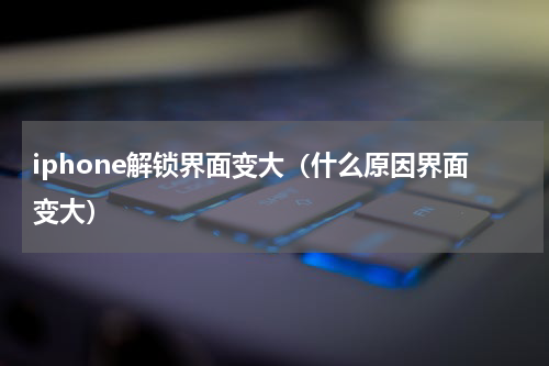 iphone解锁界面变大（什么原因界面变大）